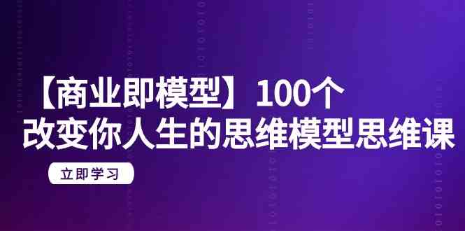 （9300期）【商业 即模型】100个-改变你人生的思维模型思维课-20节-无水印-热爱者网创