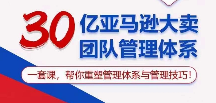 30亿亚马逊大卖团队管理体系，一套课帮你重塑管理体系与管理技巧-热爱者网创