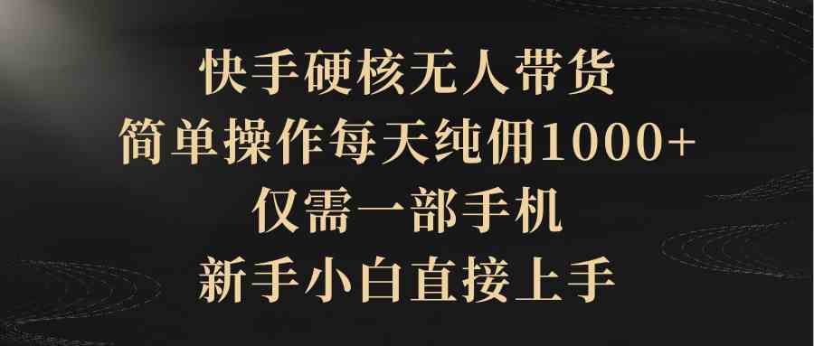 （9861期）快手硬核无人带货，简单操作每天纯佣1000+,仅需一部手机，新手小白直接上手-热爱者网创