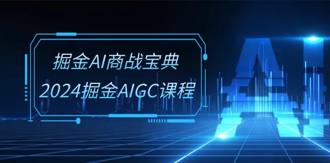 掘金AI商战宝典系统班：2024掘金AIGC课程（30节视频课）-热爱者网创