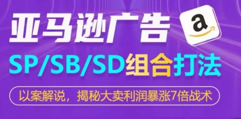 亚马逊SP/SB/SD广告组合打法，揭秘大卖利润暴涨7倍战术-热爱者网创