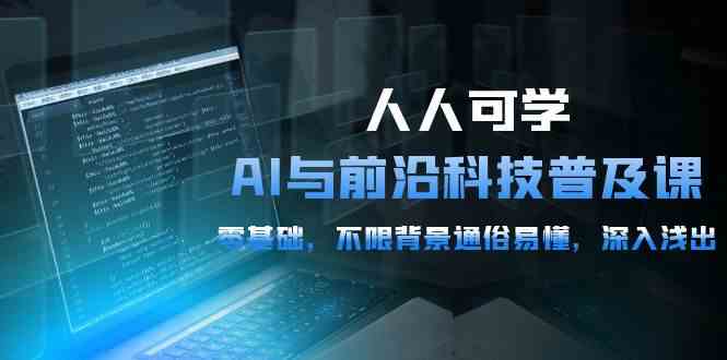 （10097期）人人可学的AI 与前沿科技普及课，0基础，不限背景通俗易懂，深入浅出-54节-热爱者网创