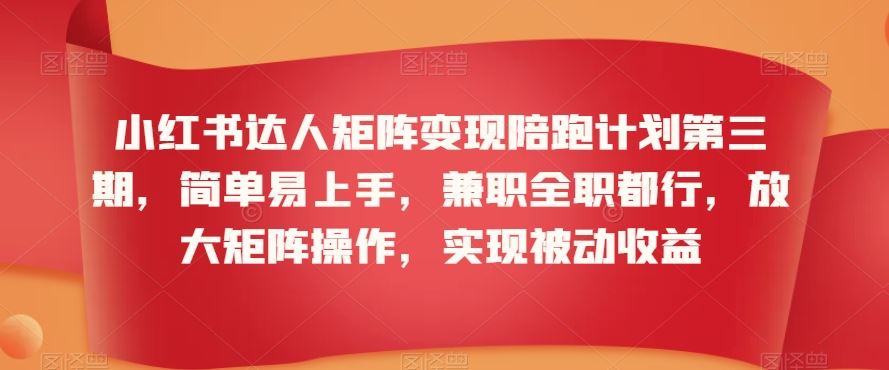 小红书达人矩阵变现陪跑计划第三期，简单易上手，兼职全职都行，放大矩阵操作，实现被动收益-热爱者网创