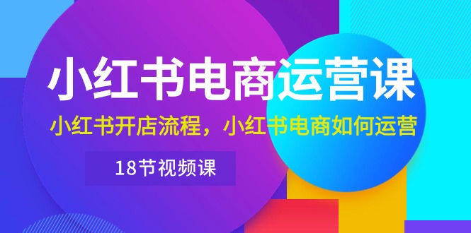 （10429期）小红书·电商运营课：小红书开店流程，小红书电商如何运营（18节视频课）-热爱者网创