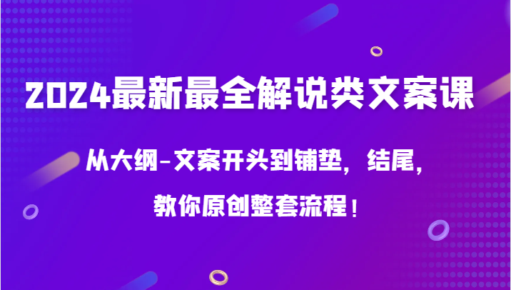 2024最新最全解说类文案课，从大纲-文案开头到铺垫，结尾，教你原创整套流程！-热爱者网创