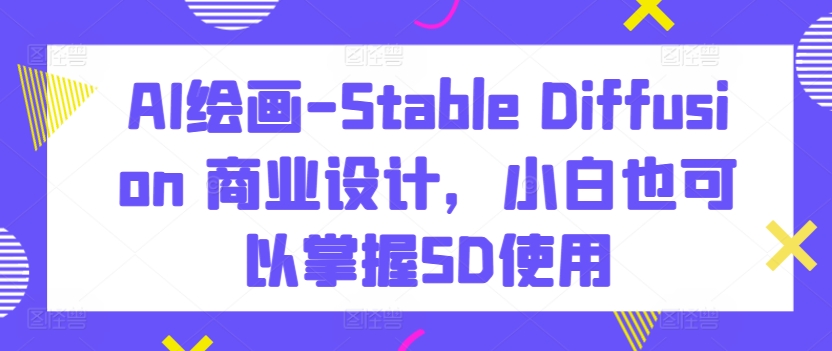 AI绘画-Stable Diffusion 商业设计，小白也可以掌握SD使用-热爱者网创