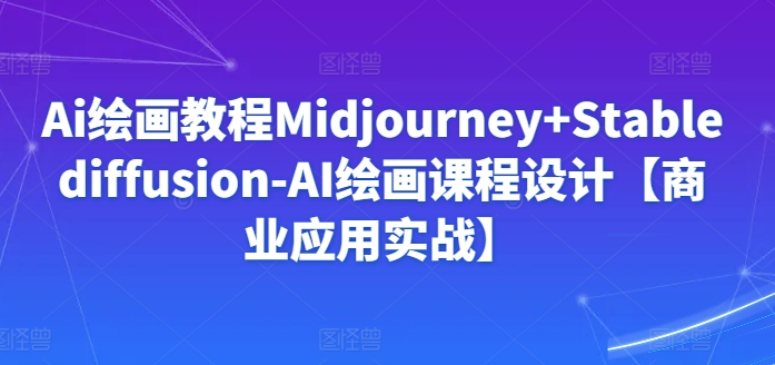 Ai绘画教程Midjourney+Stablediffusion-AI绘画课程设计【商业应用实战】-热爱者网创