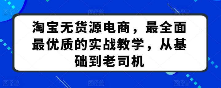 淘宝无货源电商，最全面最优质的实战教学，从基础到老司机-热爱者网创