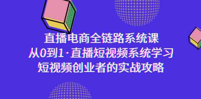 （9175期）直播电商-全链路系统课，从0到1·直播短视频系统学习，短视频创业者的实战-热爱者网创