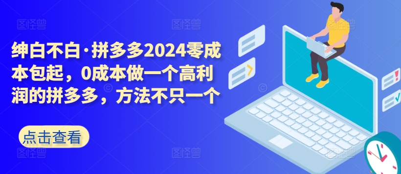 拼多多2024零成本包起，0成本做一个高利润的拼多多，方法不只一个-热爱者网创