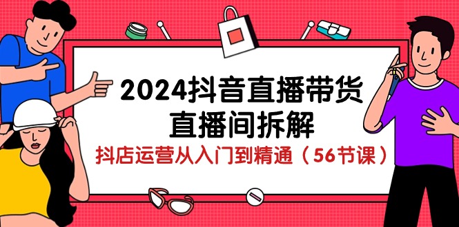 2024抖音直播带货直播间拆解：抖店运营从入门到精通（56节课）-热爱者网创