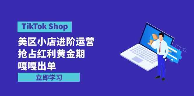 （9886期）TikTok Shop-美区小店进阶运营，抢占红利黄金期 嘎嘎出单（7节课）-热爱者网创