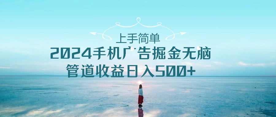 （10243期）上手简单，2024手机广告掘金无脑，管道收益日入500+-热爱者网创