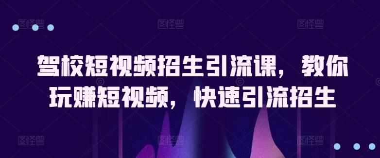 驾校短视频招生引流课，教你玩赚短视频，快速引流招生-热爱者网创