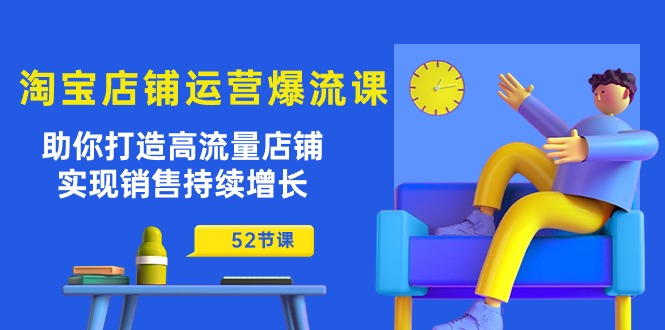 淘宝店铺运营爆流课：助你打造高流量店铺，实现销售持续增长（52节课）-热爱者网创