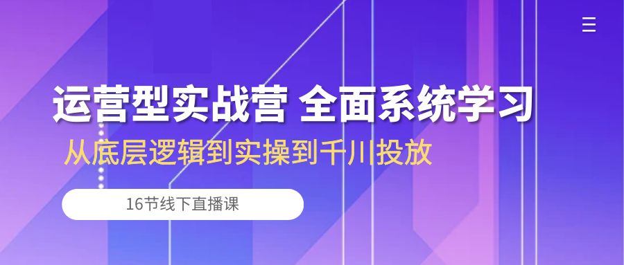 （10344期）运营型实战营 全面系统学习-从底层逻辑到实操到千川投放（16节线下直播课)-热爱者网创