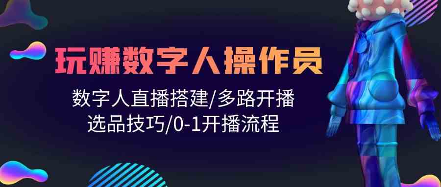 （10062期）人人都能玩赚数字人操作员 数字人直播搭建/多路开播/选品技巧/0-1开播流程-热爱者网创