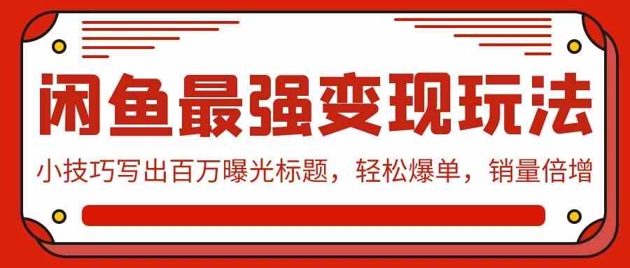 （9606期）闲鱼最强变现玩法：小技巧写出百万曝光标题，轻松爆单，销量倍增-热爱者网创