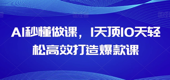 AI秒懂做课，1天顶10天轻松高效打造爆款课-热爱者网创