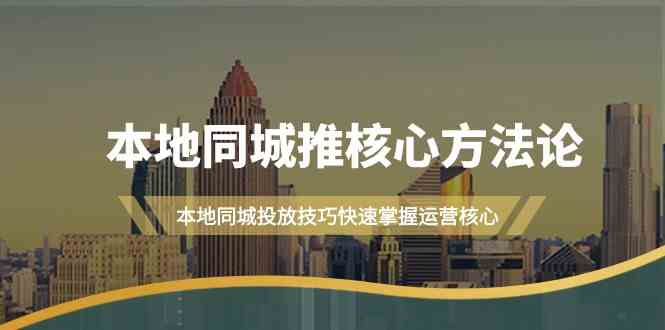 （9439期）本地同城·推核心方法论，本地同城投放技巧快速掌握运营核心（16节课）-热爱者网创