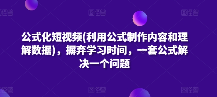 公式化短视频(利用公式制作内容和理解数据)，摒弃学习时间，一套公式解决一个问题-热爱者网创