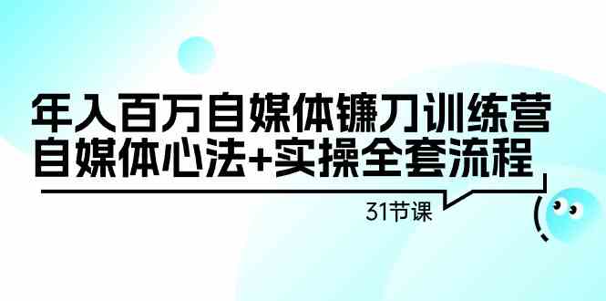 年入百万自媒体镰刀训练营：自媒体心法+实操全套流程（31节课）-热爱者网创