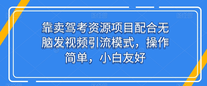 靠卖驾考资源项目配合无脑发视频引流模式，操作简单，小白友好-热爱者网创