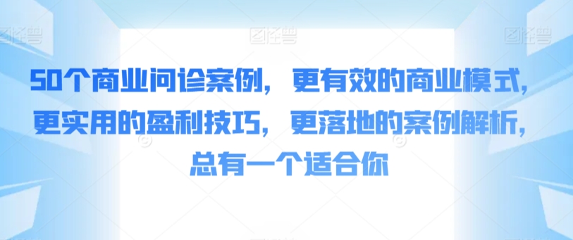 50个商业问诊案例，更有效的商业模式，更实用的盈利技巧，更落地的案例解析，总有一个适合你-热爱者网创