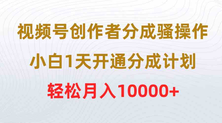 （9656期）视频号创作者分成骚操作，小白1天开通分成计划，轻松月入10000+-热爱者网创