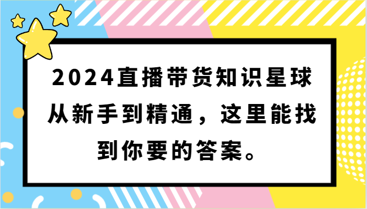 2024直播带货知识星球，从新手到精通，这里能找到你要的答案。-热爱者网创