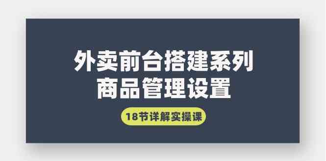 （9274期）外卖前台搭建系列｜商品管理设置，18节详解实操课-热爱者网创