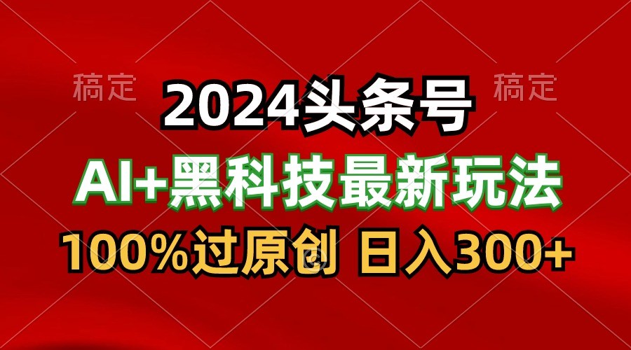 2024最新AI头条+黑科技猛撸收益，100%过原创，三天必起号，每天5分钟，月入1W+-热爱者网创