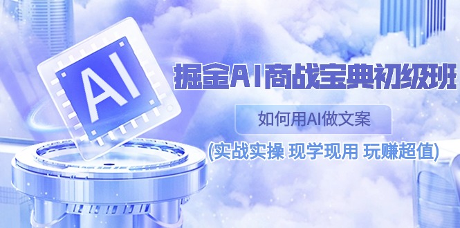 （10813期）掘金AI 商战 宝典 初级班：如何用AI做文案(实战实操 现学现用 玩赚超值)-热爱者网创