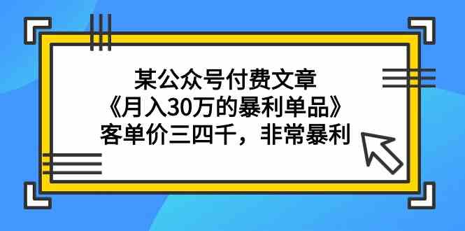 某公众号付费文章《月入30万的暴利单品》客单价三四千，非常暴利-热爱者网创