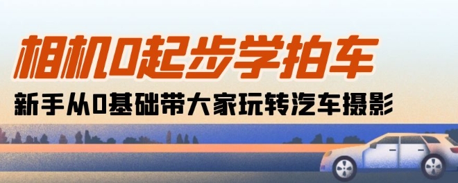 相机0起步学拍车：新手从0基础带大家玩转汽车摄影(18节课)-热爱者网创