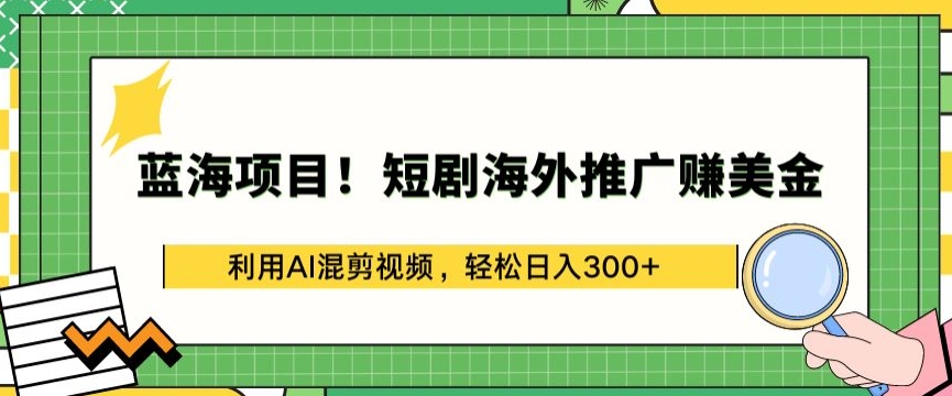 蓝海项目!短剧海外推广赚美金，利用AI混剪视频，轻松日入300+-热爱者网创