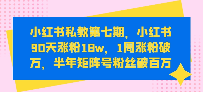 小红书私教第七期，小红书90天涨粉18w，1周涨粉破万，半年矩阵号粉丝破百万-热爱者网创