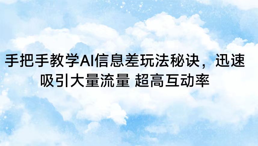 手把手教学AI信息差玩法秘诀，迅速吸引大量流量 超高互动率-热爱者网创