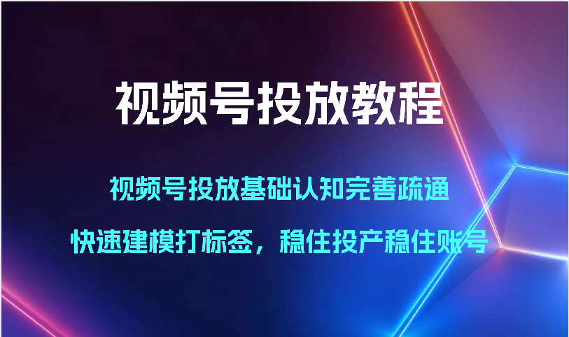 视频号投放教程-视频号投放基础认知完善疏通，快速建模打标签，稳住投产稳住账号-热爱者网创