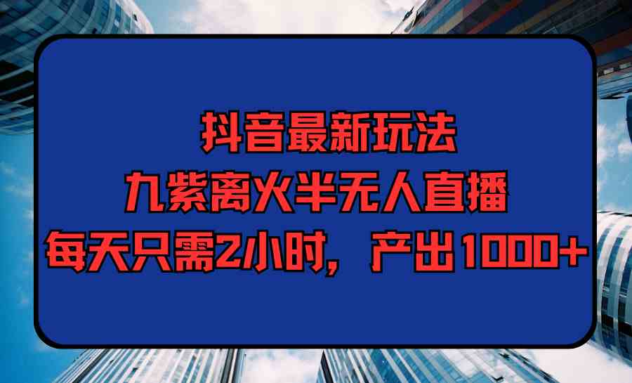 （9619期）抖音最新玩法，九紫离火半无人直播，每天只需2小时，产出1000+-热爱者网创