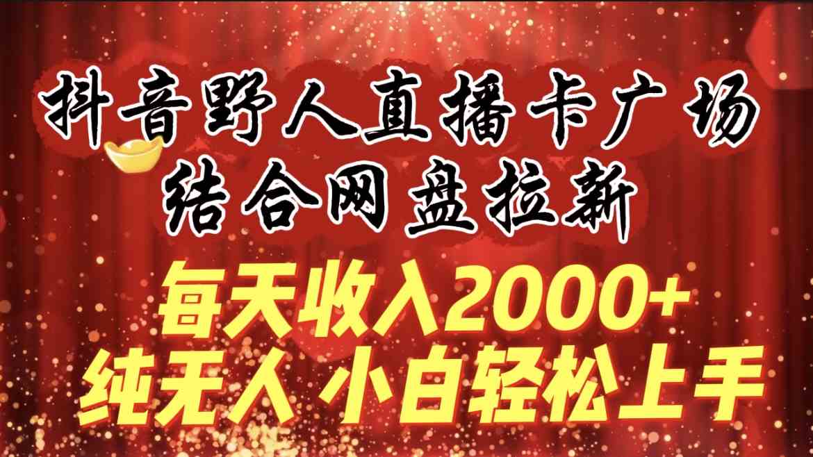 （9504期）每天收入2000+，抖音野人直播卡广场，结合网盘拉新，纯无人，小白轻松上手-热爱者网创