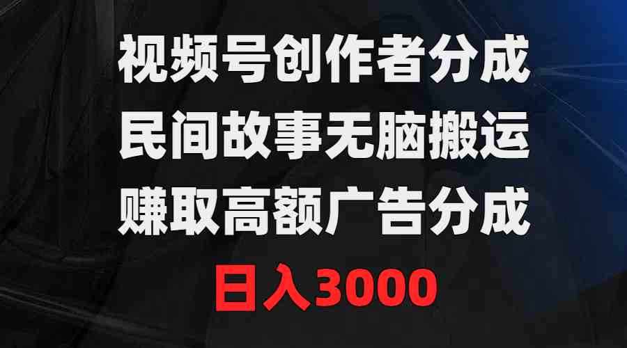 （9390期）视频号创作者分成，民间故事无脑搬运，赚取高额广告分成，日入3000-热爱者网创