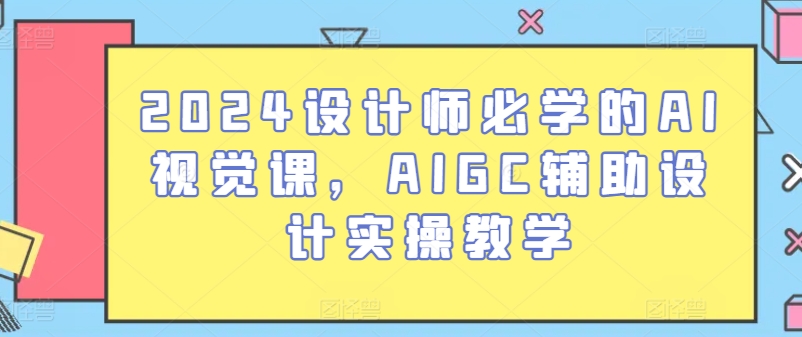 2024设计师必学的AI视觉课，AIGC辅助设计实操教学-热爱者网创