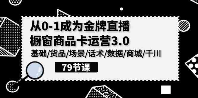 （9927期）0-1成为金牌直播-橱窗商品卡运营3.0，基础/货品/场景/话术/数据/商城/千川-热爱者网创