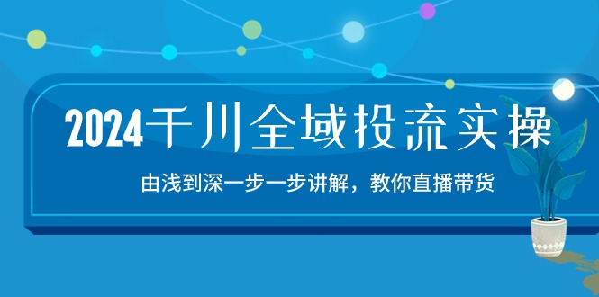 （10848期）2024千川-全域投流精品实操：由谈到深一步一步讲解，教你直播带货-15节-热爱者网创