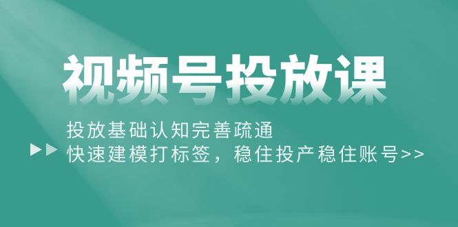 （10205期）视频号投放课：投放基础认知完善疏通，快速建模打标签，稳住投产稳住账号-热爱者网创