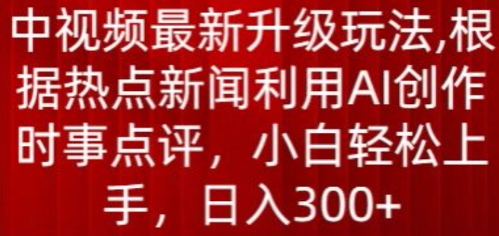 中视频最新升级玩法，根据热点新闻利用AI创作时事点评，日入300+-热爱者网创