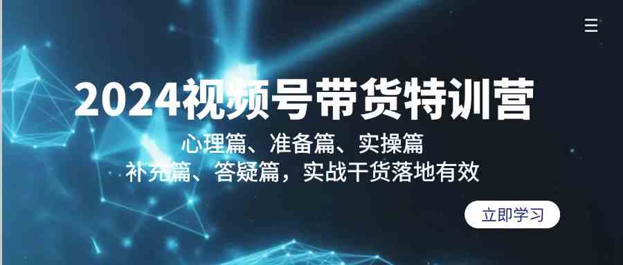 2024视频号带货特训营：心理篇、准备篇、实操篇、补充篇、答疑篇，实战干货落地有效-热爱者网创