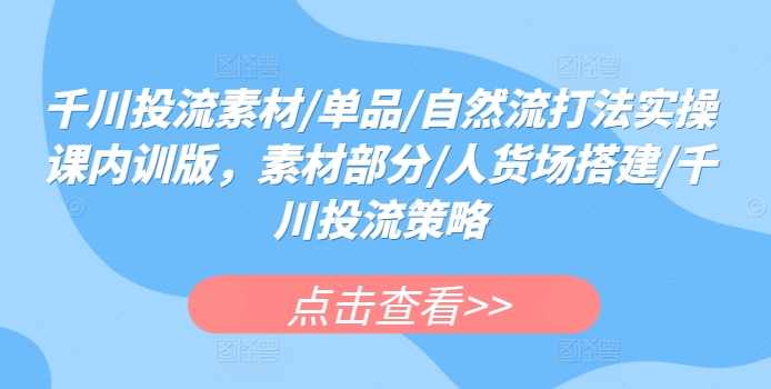 千川投流素材/单品/自然流打法实操课内训版，素材部分/人货场搭建/千川投流策略-热爱者网创