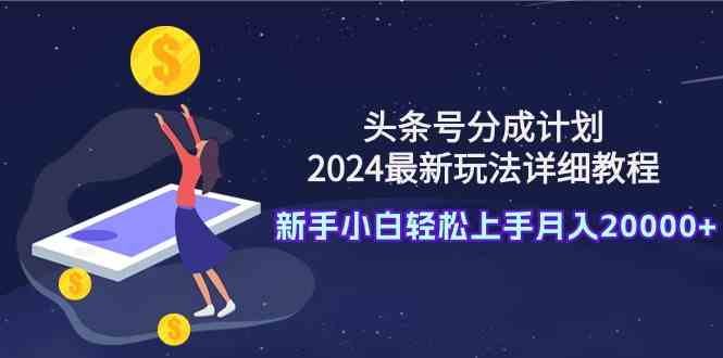 （9530期）头条号分成计划：2024最新玩法详细教程，新手小白轻松上手月入20000+-热爱者网创